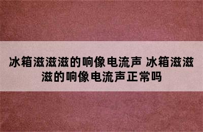 冰箱滋滋滋的响像电流声 冰箱滋滋滋的响像电流声正常吗